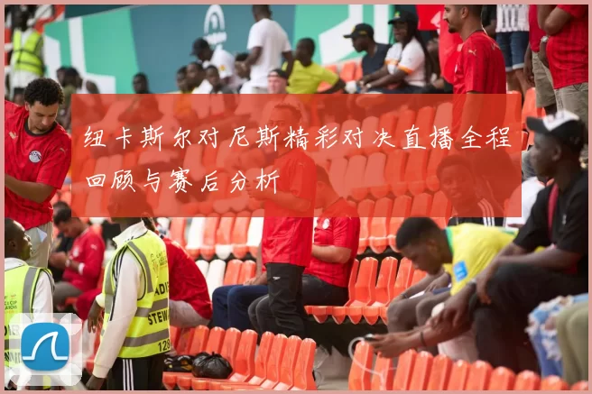 纽卡斯尔对尼斯精彩对决直播全程回顾与赛后分析