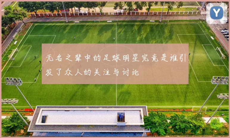 无名之辈中的足球明星究竟是谁引发了众人的关注与讨论