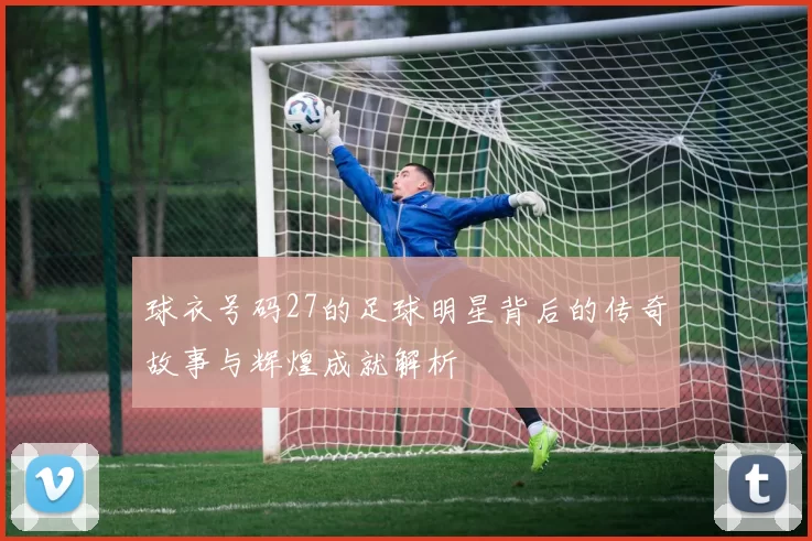 球衣号码27的足球明星背后的传奇故事与辉煌成就解析