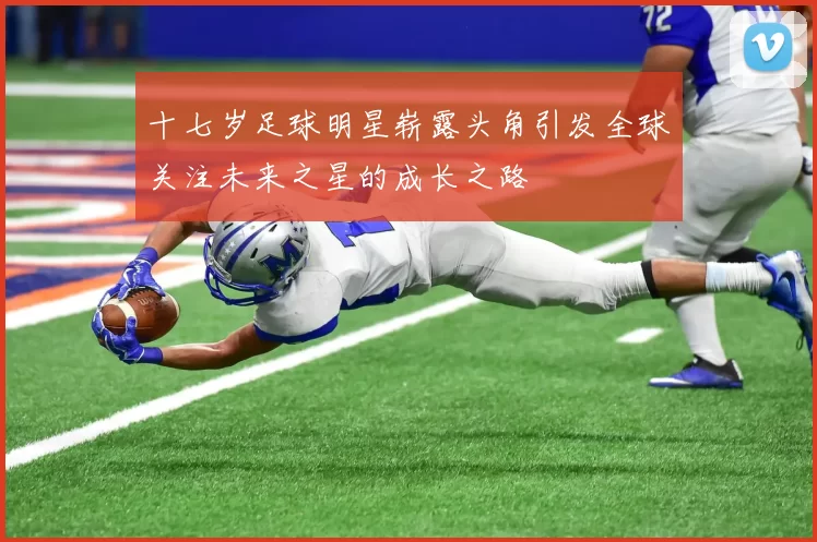 十七岁足球明星崭露头角引发全球关注未来之星的成长之路