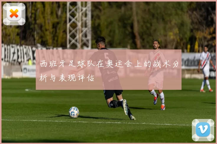 西班牙足球队在奥运会上的战术分析与表现评估