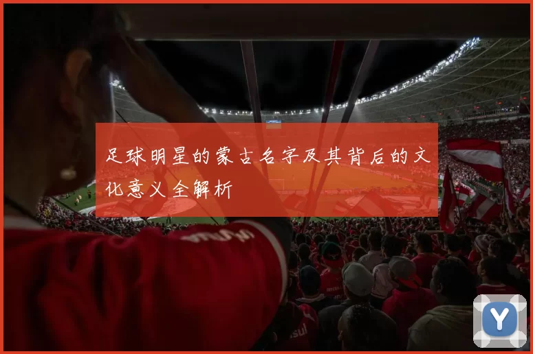 足球明星的蒙古名字及其背后的文化意义全解析