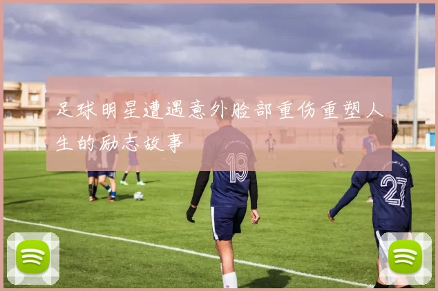 足球明星遭遇意外脸部重伤重塑人生的励志故事