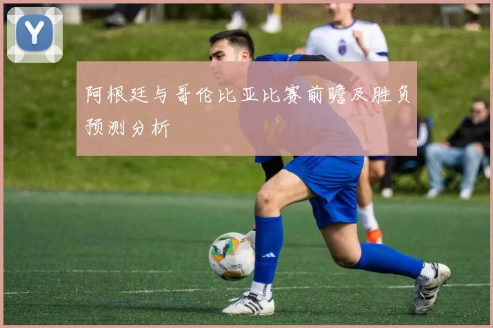 阿根廷与哥伦比亚比赛前瞻及胜负预测分析