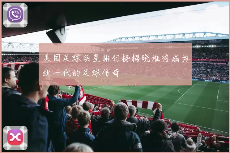 美国足球明星排行榜揭晓谁将成为新一代的足球传奇