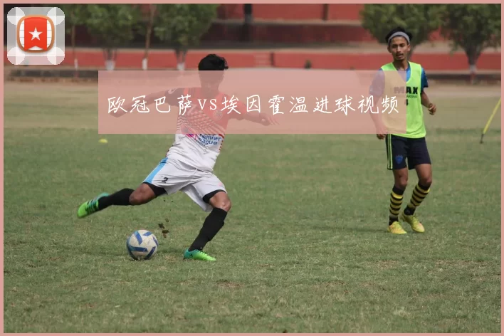 欧冠巴萨vs埃因霍温进球视频