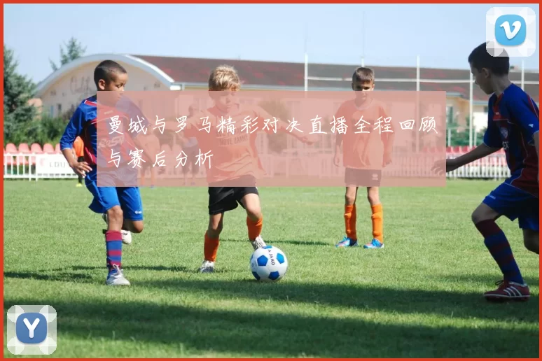 曼城与罗马精彩对决直播全程回顾与赛后分析