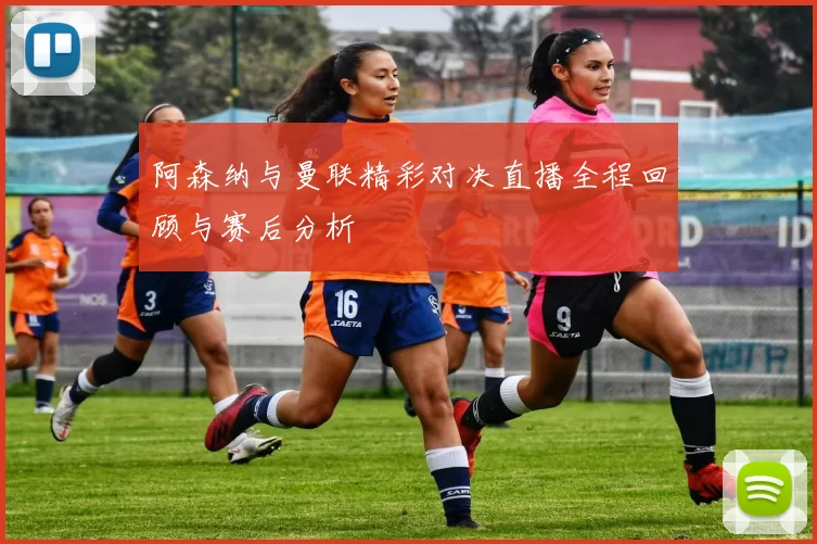 阿森纳与曼联精彩对决直播全程回顾与赛后分析