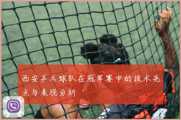 西安乒乓球队在冠军赛中的技术亮点与表现分析
