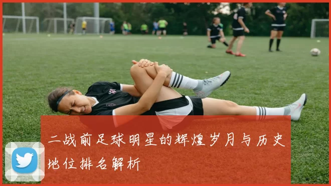 二战前足球明星的辉煌岁月与历史地位排名解析