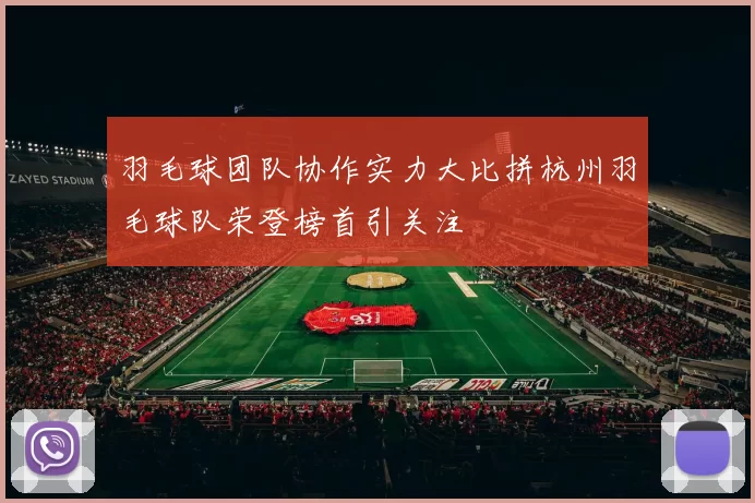 羽毛球团队协作实力大比拼杭州羽毛球队荣登榜首引关注