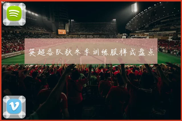 英超各队秋冬季训练服样式盘点