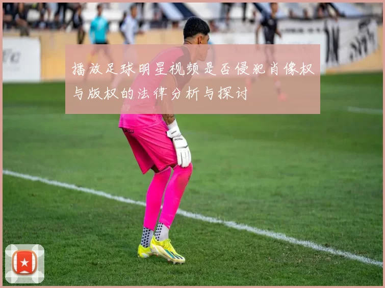 播放足球明星视频是否侵犯肖像权与版权的法律分析与探讨
