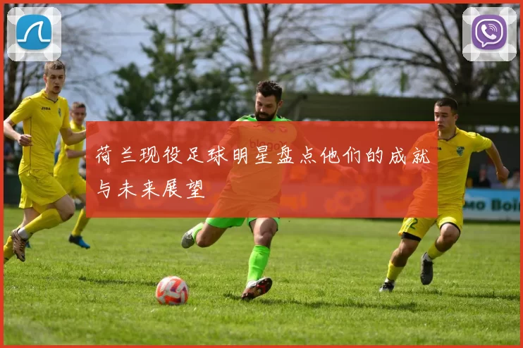 荷兰现役足球明星盘点他们的成就与未来展望