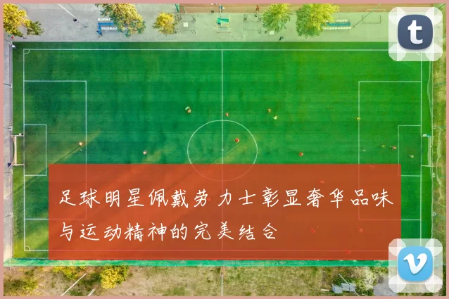 足球明星佩戴劳力士彰显奢华品味与运动精神的完美结合