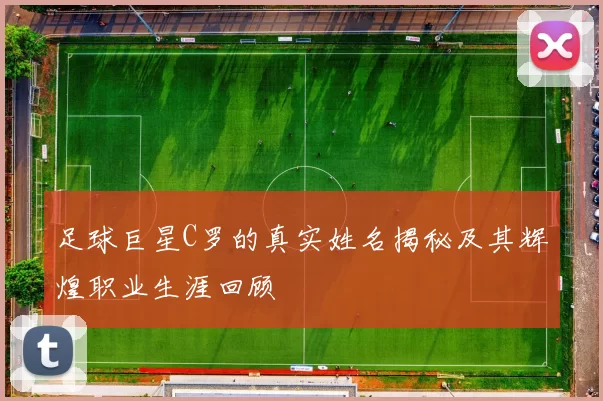 足球巨星C罗的真实姓名揭秘及其辉煌职业生涯回顾