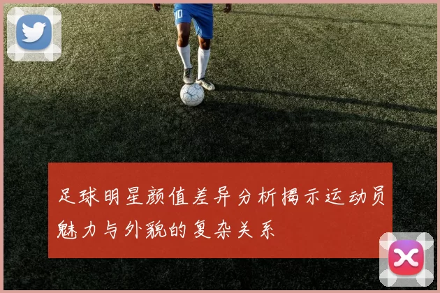 足球明星颜值差异分析揭示运动员魅力与外貌的复杂关系