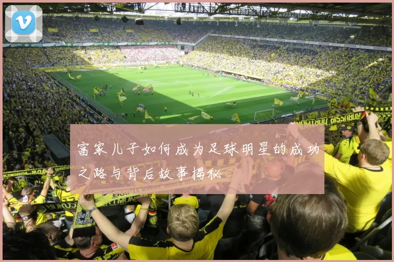 富家儿子如何成为足球明星的成功之路与背后故事揭秘
