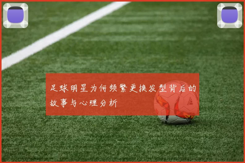 足球明星为何频繁更换发型背后的故事与心理分析