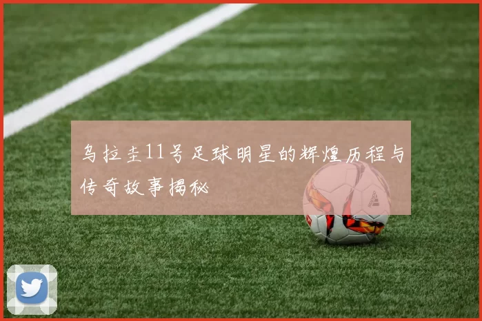 乌拉圭11号足球明星的辉煌历程与传奇故事揭秘