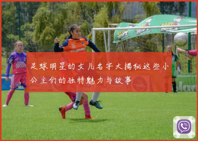 足球明星的女儿名字大揭秘这些小公主们的独特魅力与故事