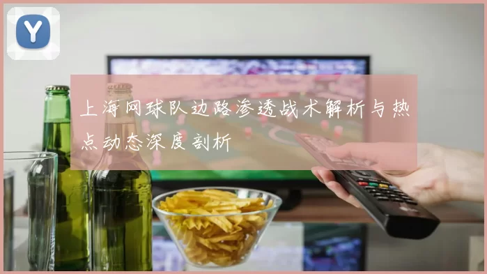 上海网球队边路渗透战术解析与热点动态深度剖析