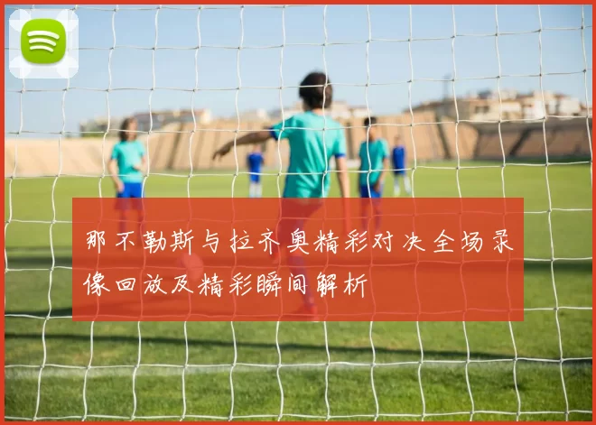 那不勒斯与拉齐奥精彩对决全场录像回放及精彩瞬间解析