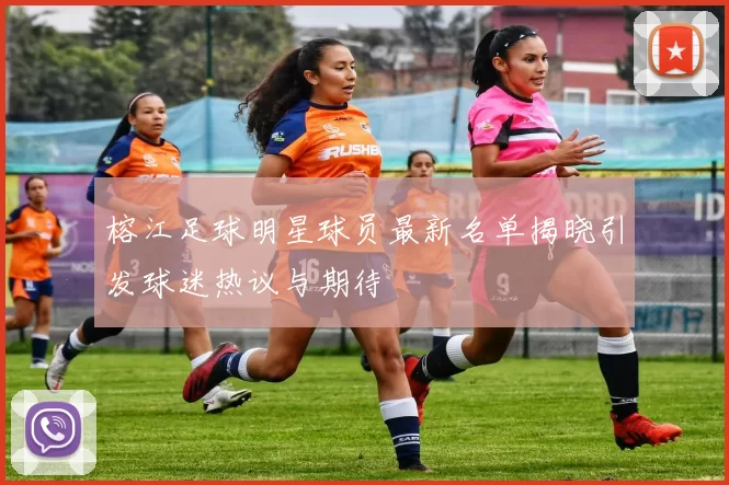 榕江足球明星球员最新名单揭晓引发球迷热议与期待