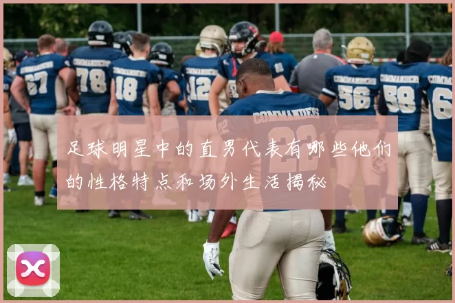 足球明星中的直男代表有哪些他们的性格特点和场外生活揭秘
