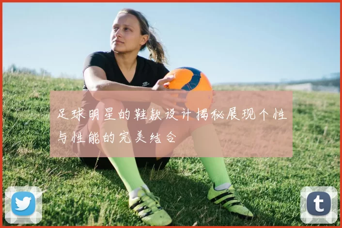 足球明星的鞋款设计揭秘展现个性与性能的完美结合