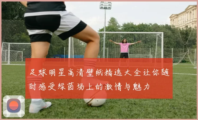 足球明星高清壁纸精选大全让你随时感受绿茵场上的激情与魅力